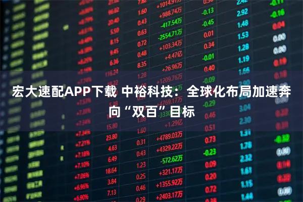 宏大速配APP下载 中裕科技：全球化布局加速奔向“双百”目标