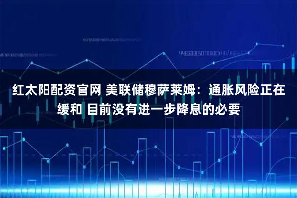 红太阳配资官网 美联储穆萨莱姆：通胀风险正在缓和 目前没有进一步降息的必要